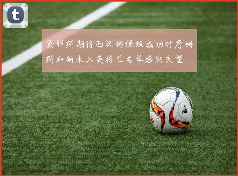 莫耶斯期待西汉姆保级成功对詹姆斯加纳未入英格兰名单感到失望