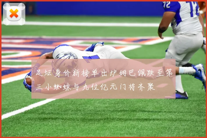 足坛身价新榜单出炉姆巴佩跌至第三小蜘蛛与九位亿元门将齐聚