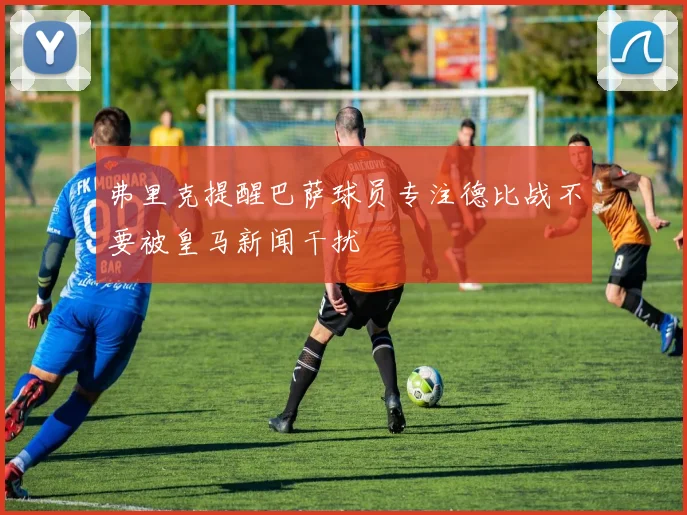 弗里克提醒巴萨球员专注德比战不要被皇马新闻干扰