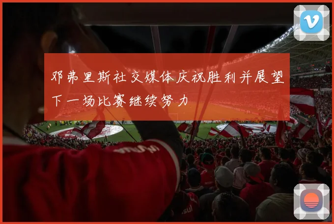 邓弗里斯社交媒体庆祝胜利并展望下一场比赛继续努力